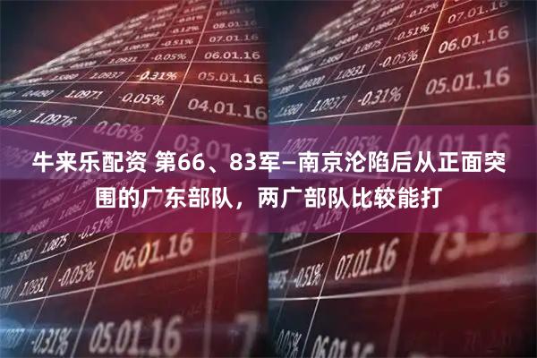 牛来乐配资 第66、83军—南京沦陷后从正面突围的广东部队，两广部队比较能打
