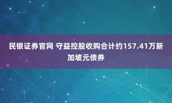 民银证券官网 守益控股收购合计约157.41万新加坡元债券