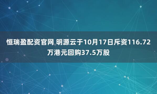 恒瑞盈配资官网 明源云于10月17日斥资116.72万港元回购37.5万股