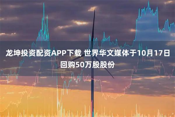 龙坤投资配资APP下载 世界华文媒体于10月17日回购50万股股份