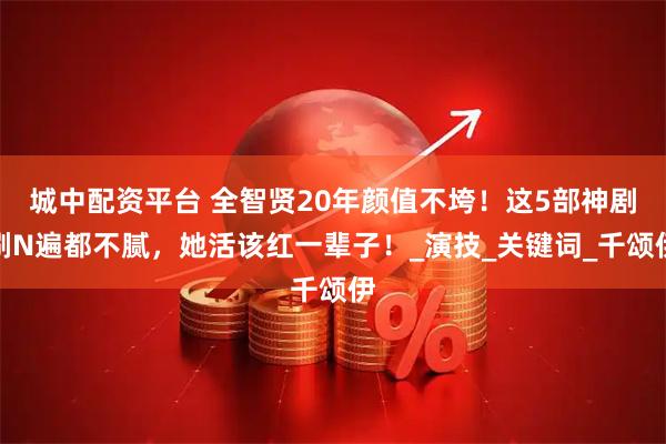 城中配资平台 全智贤20年颜值不垮！这5部神剧刷N遍都不腻，她活该红一辈子！_演技_关键词_千颂伊