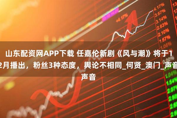 山东配资网APP下载 任嘉伦新剧《风与潮》将于12月播出，粉丝3种态度，舆论不相同_何贤_澳门_声音