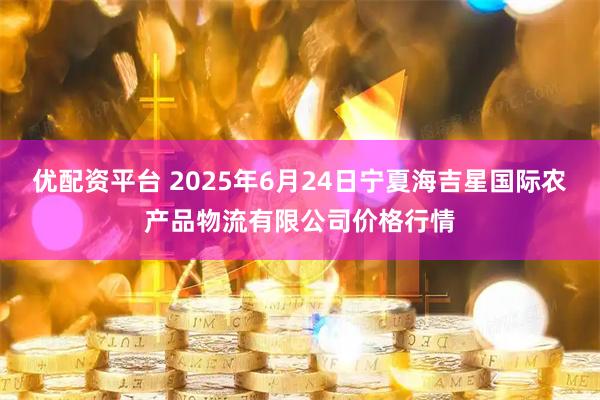 优配资平台 2025年6月24日宁夏海吉星国际农产品物流有限公司价格行情