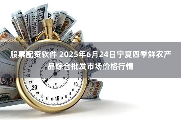 股票配资软件 2025年6月24日宁夏四季鲜农产品综合批发市场价格行情