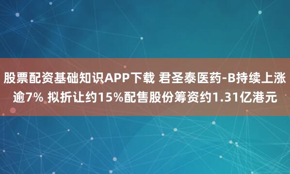 股票配资基础知识APP下载 君圣泰医药-B持续上涨逾7% 拟折让约15%配售股份筹资约1.31亿港元