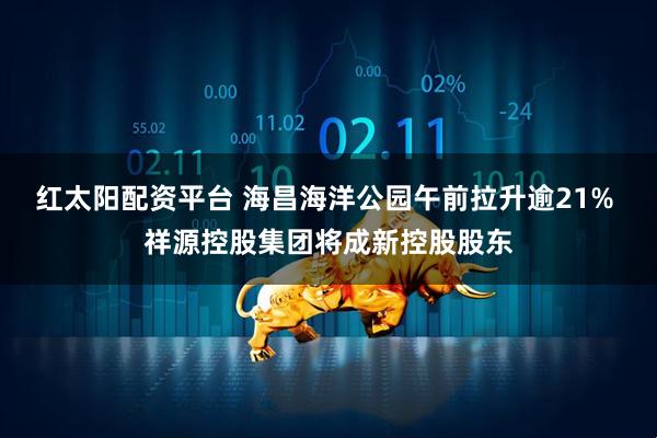 红太阳配资平台 海昌海洋公园午前拉升逾21% 祥源控股集团将成新控股股东