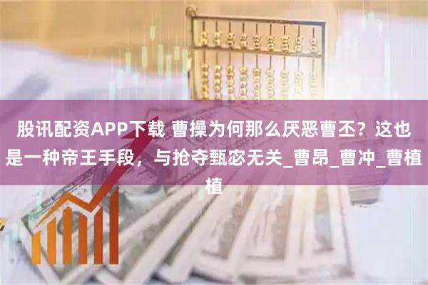 股讯配资APP下载 曹操为何那么厌恶曹丕？这也是一种帝王手段，与抢夺甄宓无关_曹昂_曹冲_曹植