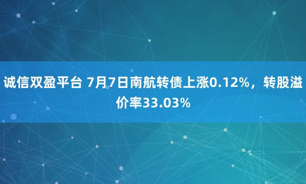 诚信双盈平台 7月7日南航转债上涨0.12%，转股溢价率33.03%