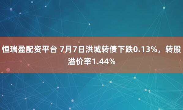 恒瑞盈配资平台 7月7日洪城转债下跌0.13%，转股溢价率1.44%