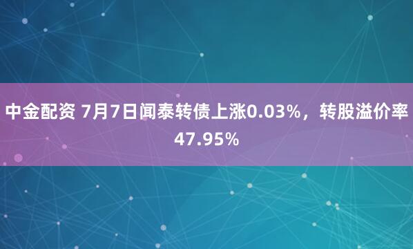 中金配资 7月7日闻泰转债上涨0.03%，转股溢价率47.95%