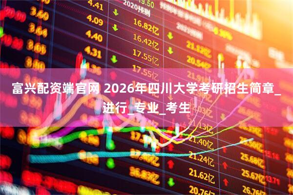 富兴配资端官网 2026年四川大学考研招生简章_进行_专业_考生