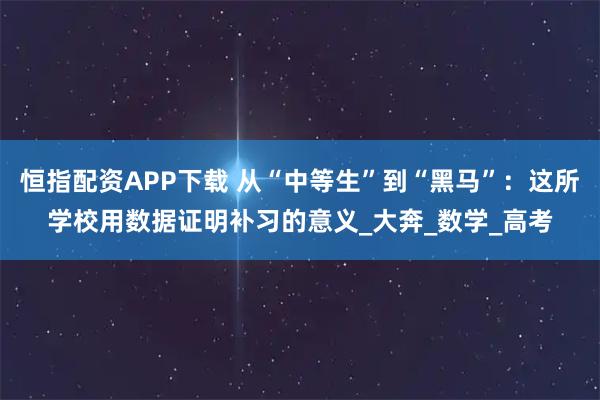 恒指配资APP下载 从“中等生”到“黑马”：这所学校用数据证明补习的意义_大奔_数学_高考