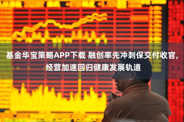 基金华宝策略APP下载 融创率先冲刺保交付收官, 经营加速回归健康发展轨道