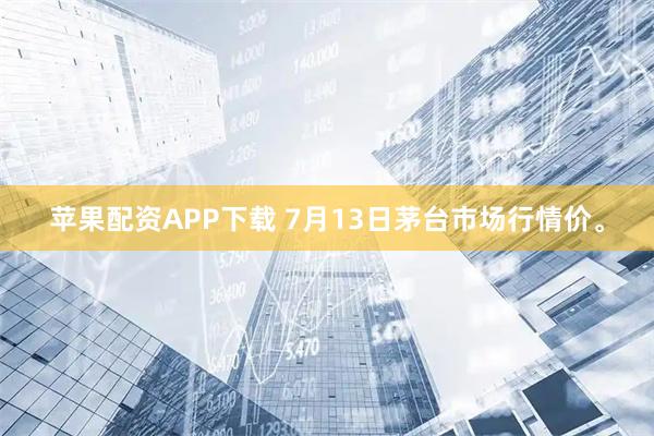 苹果配资APP下载 7月13日茅台市场行情价。