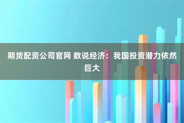 期货配资公司官网 数说经济：我国投资潜力依然巨大