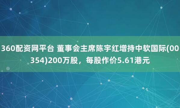 360配资网平台 董事会主席陈宇红增持中软国际(00354)200万股，每股作价5.61港元