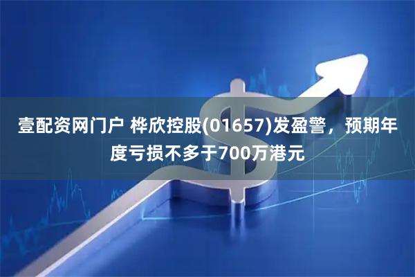 壹配资网门户 桦欣控股(01657)发盈警，预期年度亏损不多于700万港元