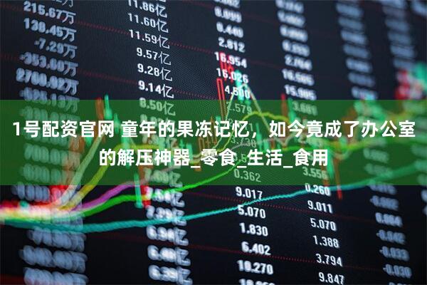 1号配资官网 童年的果冻记忆，如今竟成了办公室的解压神器_零食_生活_食用