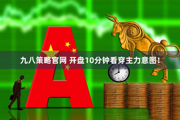 九八策略官网 开盘10分钟看穿主力意图！