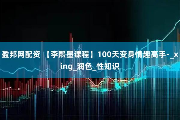 盈邦网配资 【李熙墨课程】100天变身情趣高手-_xing_润色_性知识