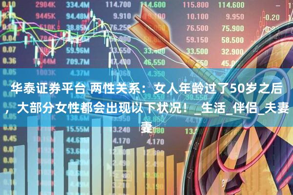 华泰证券平台 两性关系：女人年龄过了50岁之后，大部分女性都会出现以下状况！_生活_伴侣_夫妻