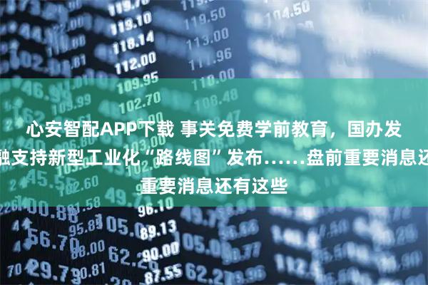 心安智配APP下载 事关免费学前教育，国办发文；金融支持新型工业化“路线图”发布……盘前重要消息还有这些