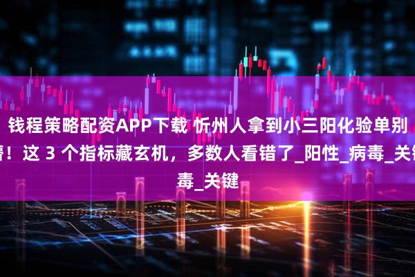 钱程策略配资APP下载 忻州人拿到小三阳化验单别懵！这 3 个指标藏玄机，多数人看错了_阳性_病毒_关键