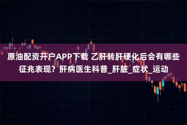 原油配资开户APP下载 乙肝转肝硬化后会有哪些征兆表现？肝病医生科普_肝脏_症状_运动