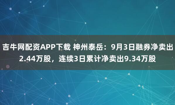 吉牛网配资APP下载 神州泰岳：9月3日融券净卖出2.44万股，连续3日累计净卖出9.34万股