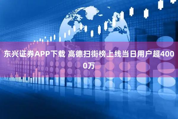 东兴证券APP下载 高德扫街榜上线当日用户超4000万