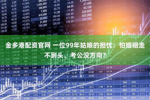 金多港配资官网 一位99年姑娘的担忧：怕婚姻走不到头、考公没方向？