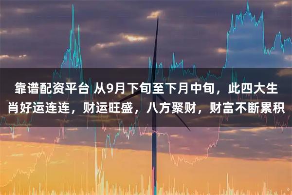 靠谱配资平台 从9月下旬至下月中旬，此四大生肖好运连连，财运旺盛，八方聚财，财富不断累积