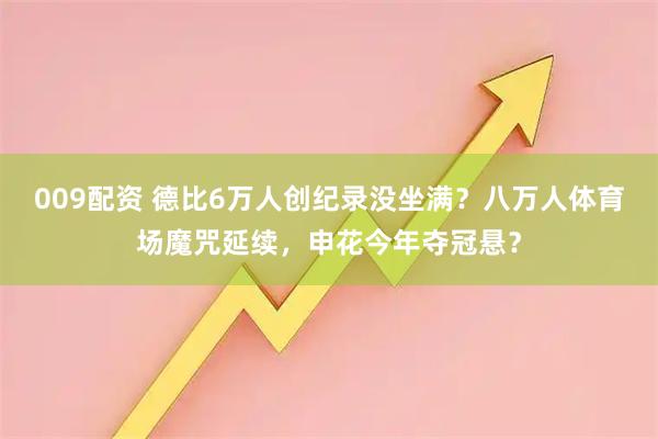 009配资 德比6万人创纪录没坐满？八万人体育场魔咒延续，申花今年夺冠悬？