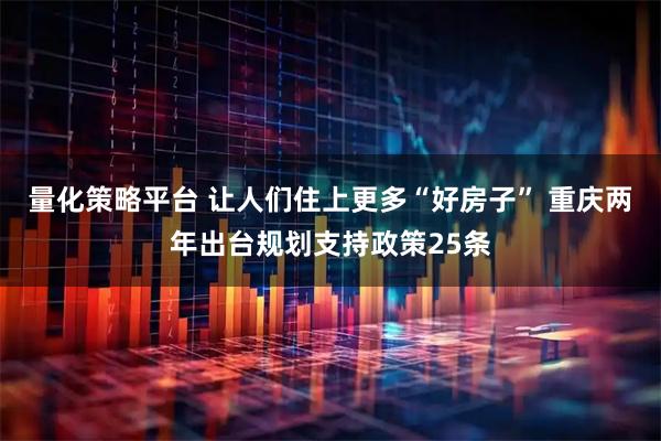 量化策略平台 让人们住上更多“好房子” 重庆两年出台规划支持政策25条