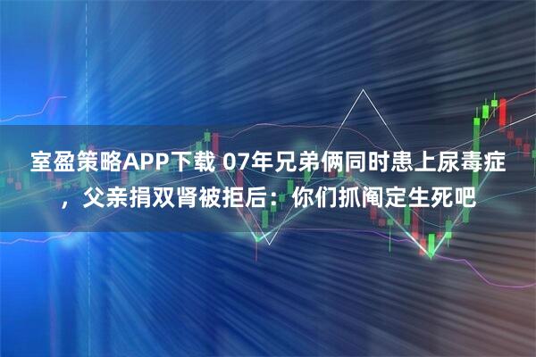 室盈策略APP下载 07年兄弟俩同时患上尿毒症，父亲捐双肾被拒后：你们抓阄定生死吧