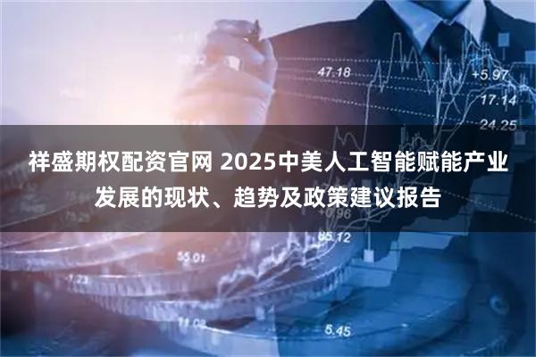 祥盛期权配资官网 2025中美人工智能赋能产业发展的现状、趋势及政策建议报告