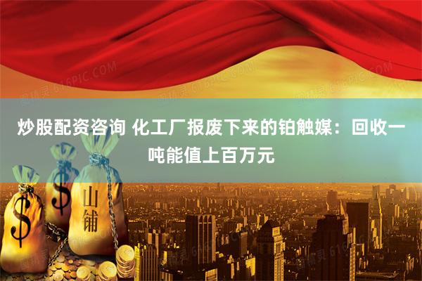 炒股配资咨询 化工厂报废下来的铂触媒：回收一吨能值上百万元