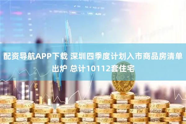 配资导航APP下载 深圳四季度计划入市商品房清单出炉 总计10112套住宅