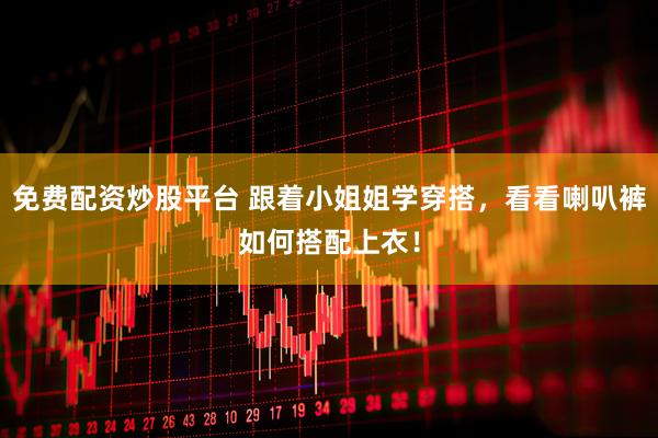 免费配资炒股平台 跟着小姐姐学穿搭，看看喇叭裤如何搭配上衣！