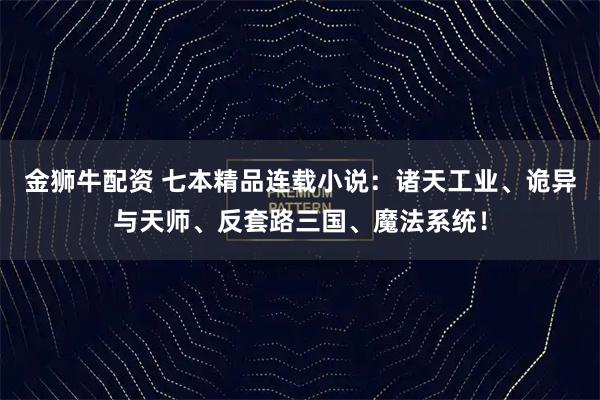 金狮牛配资 七本精品连载小说：诸天工业、诡异与天师、反套路三国、魔法系统！