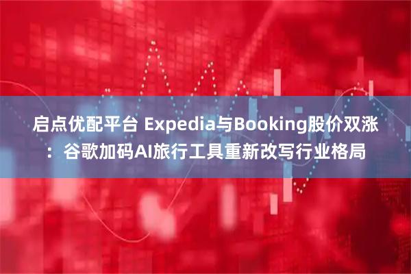 启点优配平台 Expedia与Booking股价双涨：谷歌加码AI旅行工具重新改写行业格局