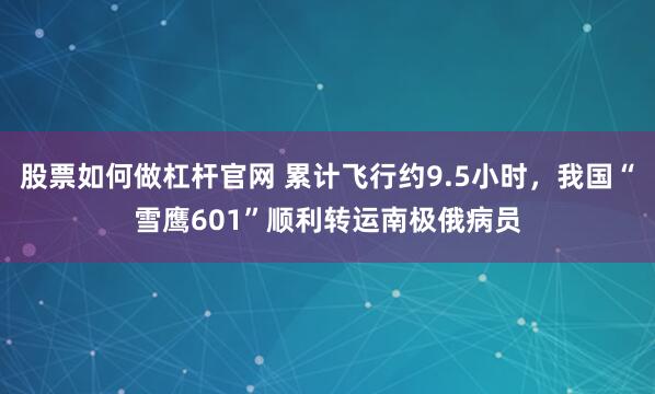股票如何做杠杆官网 累计飞行约9.5小时，我国“雪鹰601”顺利转运南极俄病员
