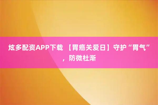 炫多配资APP下载 【胃癌关爱日】守护“胃气”，防微杜渐