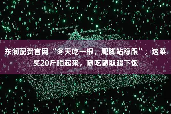 东润配资官网 “冬天吃一根，腿脚站稳跟”，这菜买20斤晒起来，随吃随取超下饭