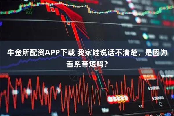 牛金所配资APP下载 我家娃说话不清楚，是因为舌系带短吗？