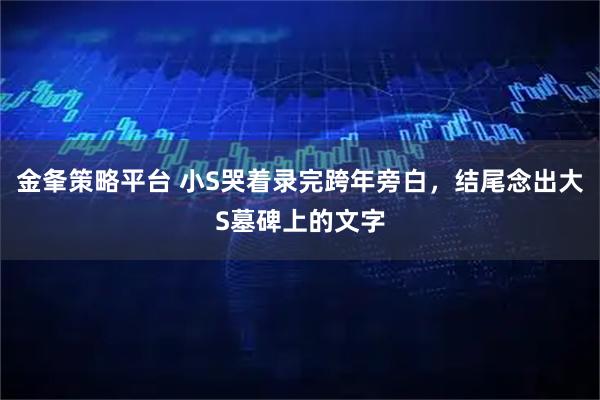 金夆策略平台 小S哭着录完跨年旁白，结尾念出大S墓碑上的文字