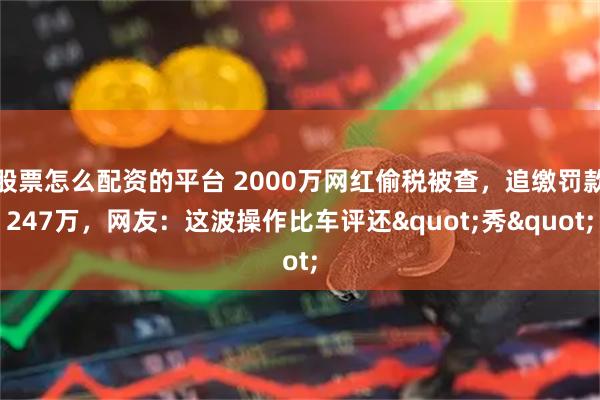 股票怎么配资的平台 2000万网红偷税被查，追缴罚款247万，网友：这波操作比车评还"秀"