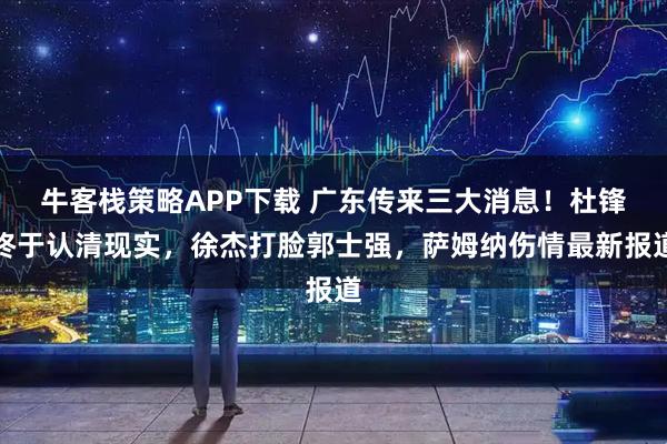 牛客栈策略APP下载 广东传来三大消息！杜锋终于认清现实，徐杰打脸郭士强，萨姆纳伤情最新报道