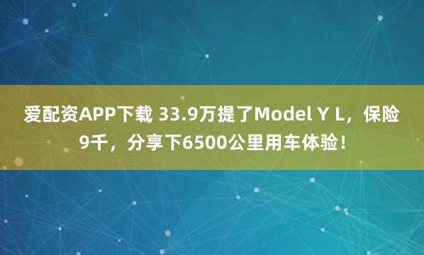 爱配资APP下载 33.9万提了Model Y L，保险9千，分享下6500公里用车体验！