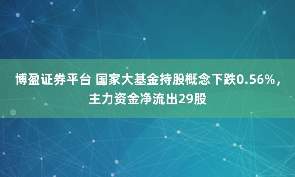 博盈证券平台 国家大基金持股概念下跌0.56%，主力资金净流出29股